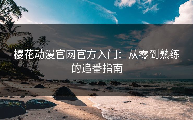 樱花动漫官网官方入门:从零到熟练的追番指南 樱花动漫官网官方入门:从零到熟练的追番指南