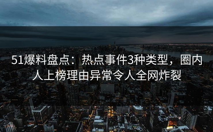 51爆料盘点：热点事件3种类型，圈内人上榜理由异常令人全网炸裂
