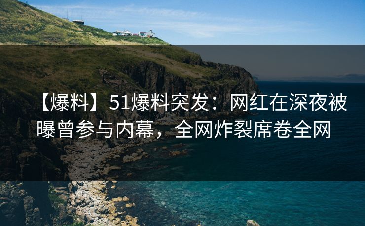 【爆料】51爆料突发：网红在深夜被曝曾参与内幕，全网炸裂席卷全网