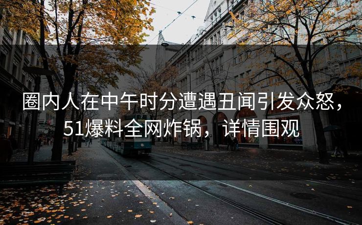 圈内人在中午时分遭遇丑闻引发众怒，51爆料全网炸锅，详情围观