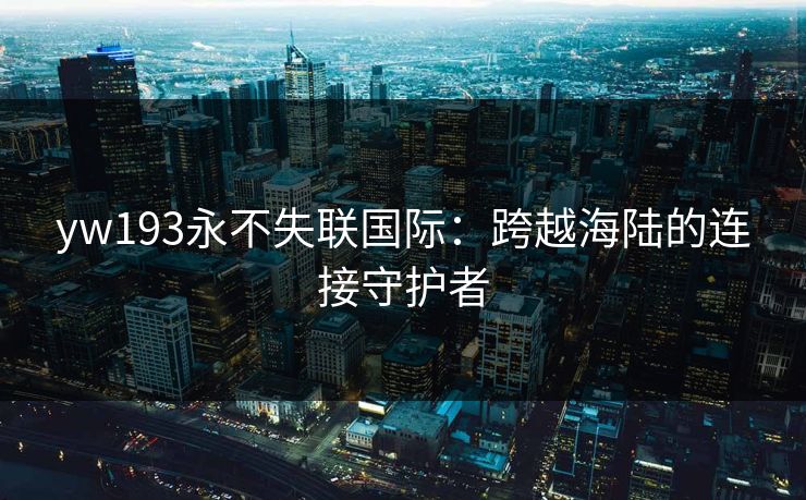 yw193永不失联国际：跨越海陆的连接守护者