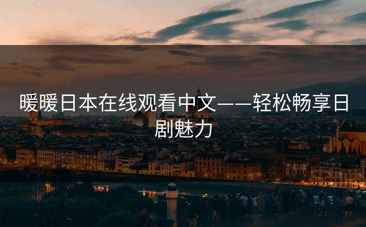 暖暖日本在线观看中文——轻松畅享日剧魅力 暖暖日本在线观看中文——轻松畅享日剧魅力