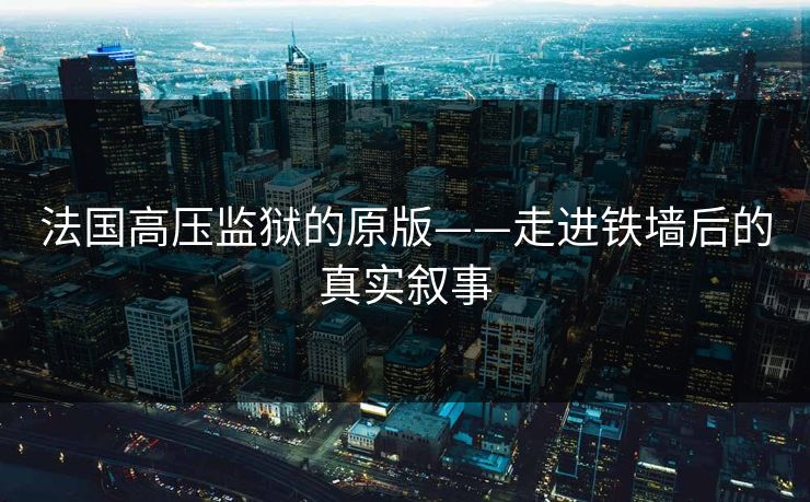 法国高压监狱的原版——走进铁墙后的真实叙事