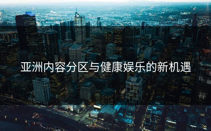 亚洲内容分区与健康娱乐的新机遇