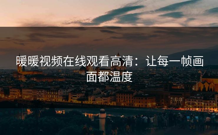 暖暖视频在线观看高清：让每一帧画面都温度