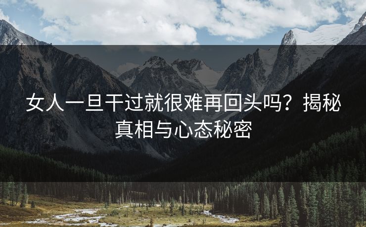 女人一旦干过就很难再回头吗?揭秘真相与心态秘密 女人一旦干过就很难再回头吗?揭秘真相与心态秘密
