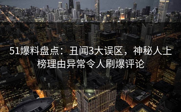 51爆料盘点：丑闻3大误区，神秘人上榜理由异常令人刷爆评论