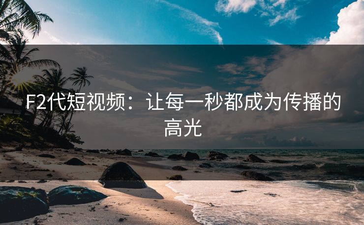 F2代短视频：让每一秒都成为传播的高光