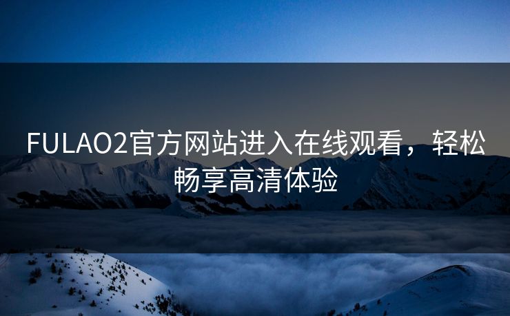 FULAO2官方网站进入在线观看，轻松畅享高清体验
