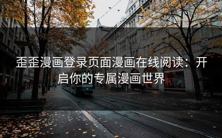 歪歪漫画登录页面漫画在线阅读：开启你的专属漫画世界