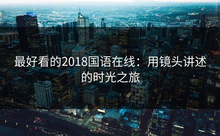 最好看的2018国语在线：用镜头讲述的时光之旅