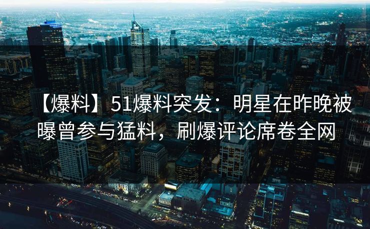 【爆料】51爆料突发：明星在昨晚被曝曾参与猛料，刷爆评论席卷全网