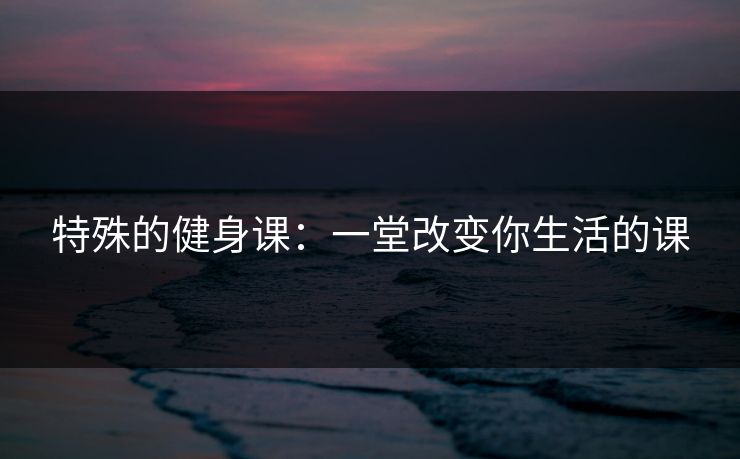 特殊的健身课：一堂改变你生活的课