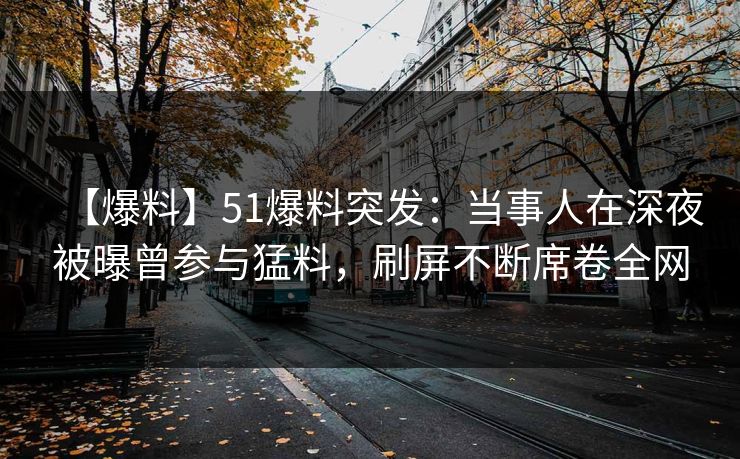 【爆料】51爆料突发：当事人在深夜被曝曾参与猛料，刷屏不断席卷全网