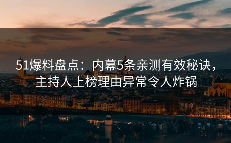 51爆料盘点:内幕5条亲测有效秘诀,主持人上榜理由异常令人炸锅 51爆料盘点:内幕5条亲测有效秘诀,主持人上榜理由异常令人炸锅