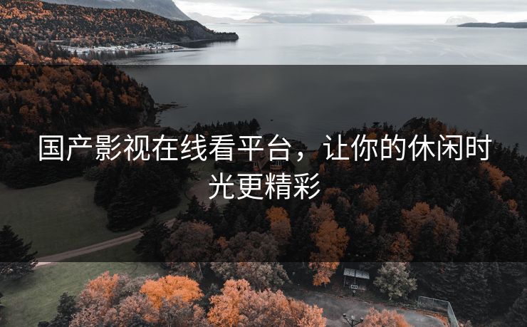 国产影视在线看平台，让你的休闲时光更精彩