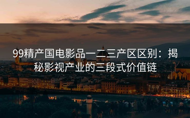 99精产国电影品一二三产区区别：揭秘影视产业的三段式价值链