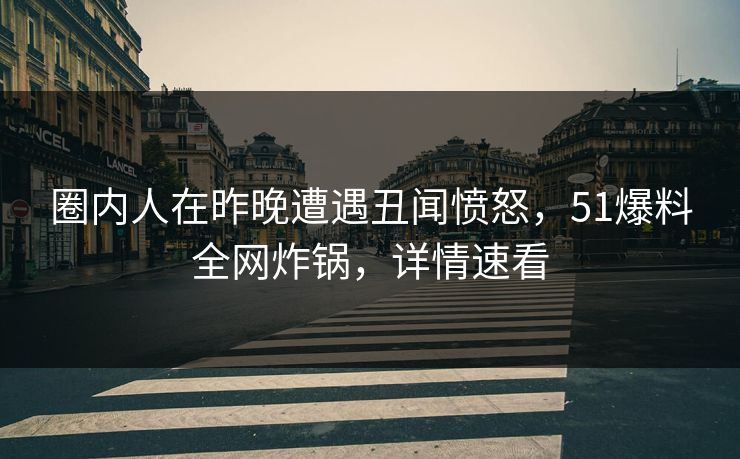 圈内人在昨晚遭遇丑闻愤怒，51爆料全网炸锅，详情速看