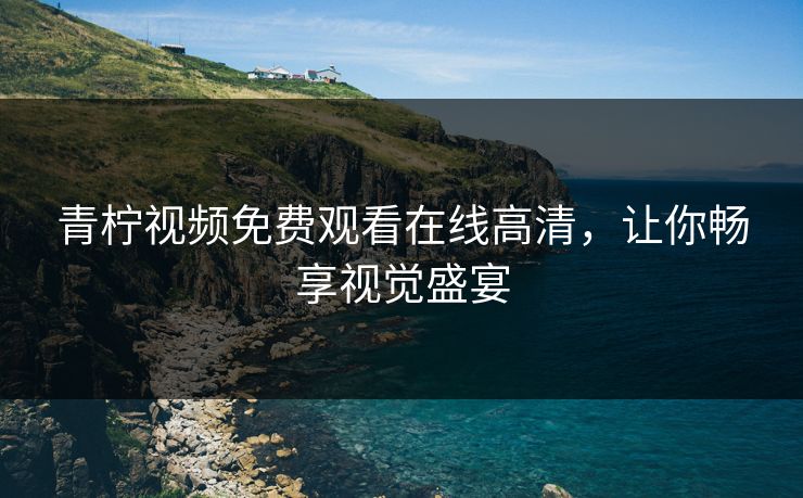 青柠视频免费观看在线高清，让你畅享视觉盛宴