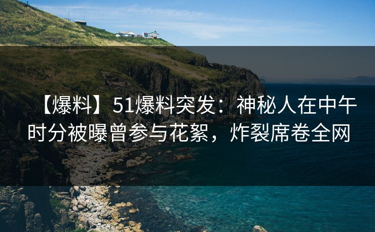 【爆料】51爆料突发：神秘人在中午时分被曝曾参与花絮，炸裂席卷全网