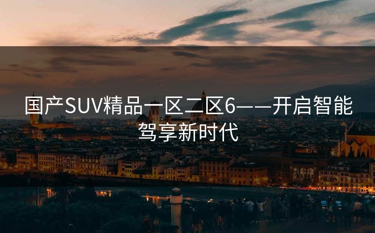 国产SUV精品一区二区6——开启智能驾享新时代