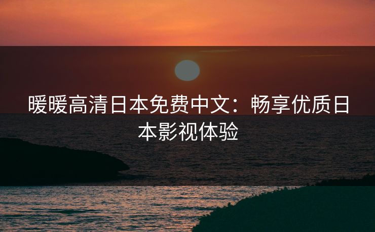 暖暖高清日本免费中文：畅享优质日本影视体验