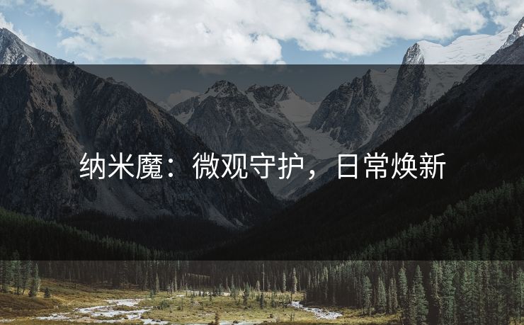 纳米魔：微观守护，日常焕新