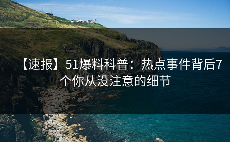 【速报】51爆料科普：热点事件背后7个你从没注意的细节