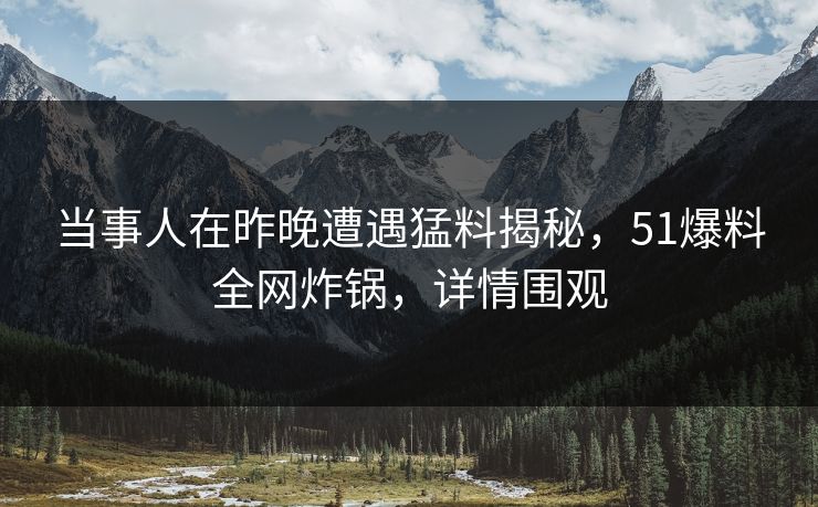 当事人在昨晚遭遇猛料揭秘，51爆料全网炸锅，详情围观