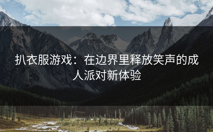 扒衣服游戏：在边界里释放笑声的成人派对新体验