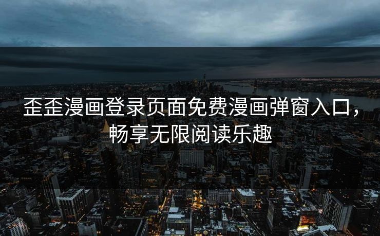 歪歪漫画登录页面免费漫画弹窗入口,畅享无限阅读乐趣 歪歪漫画登录页面免费漫画弹窗入口,畅享无限阅读乐趣