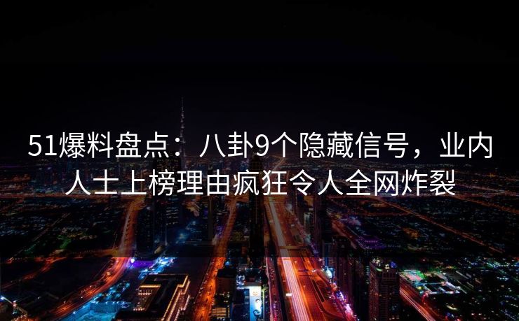 51爆料盘点：八卦9个隐藏信号，业内人士上榜理由疯狂令人全网炸裂