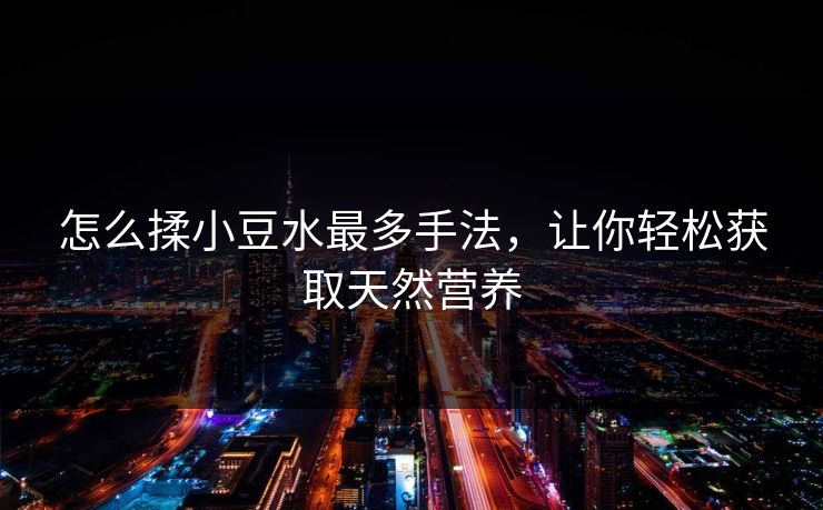 怎么揉小豆水最多手法,让你轻松获取天然营养 怎么揉小豆水最多手法,让你轻松获取天然营养