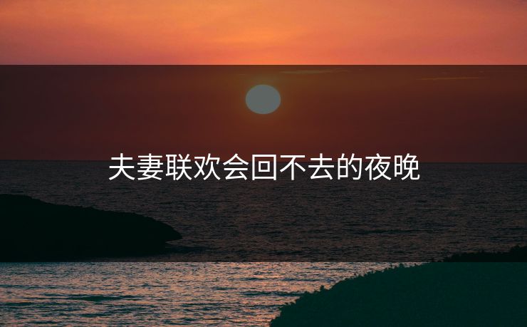 夫妻联欢会回不去的夜晚 夫妻联欢会回不去的夜晚