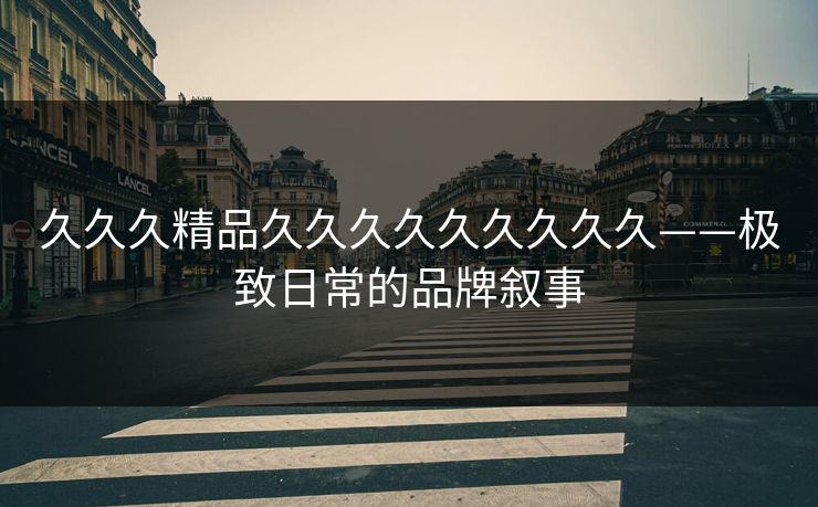 久久久精品久久久久久久久久久——极致日常的品牌叙事