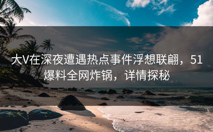 大V在深夜遭遇热点事件浮想联翩，51爆料全网炸锅，详情探秘