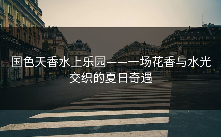 国色天香水上乐园——一场花香与水光交织的夏日奇遇