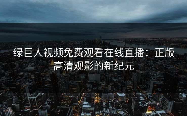 绿巨人视频免费观看在线直播:正版高清观影的新纪元 绿巨人视频免费观看在线直播:正版高清观影的新纪元