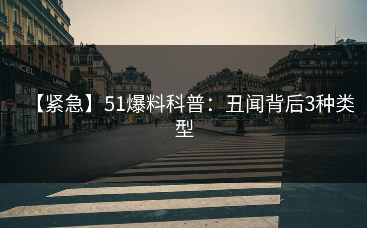 【紧急】51爆料科普：丑闻背后3种类型