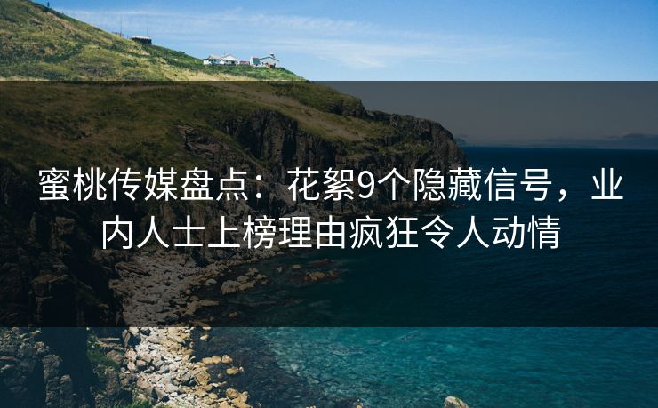 蜜桃传媒盘点：花絮9个隐藏信号，业内人士上榜理由疯狂令人动情
