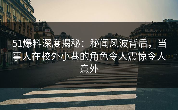 51爆料深度揭秘：秘闻风波背后，当事人在校外小巷的角色令人震惊令人意外