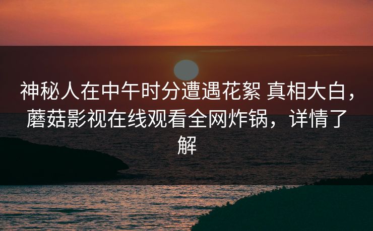神秘人在中午时分遭遇花絮 真相大白，蘑菇影视在线观看全网炸锅，详情了解