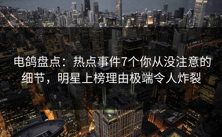 电鸽盘点：热点事件7个你从没注意的细节，明星上榜理由极端令人炸裂