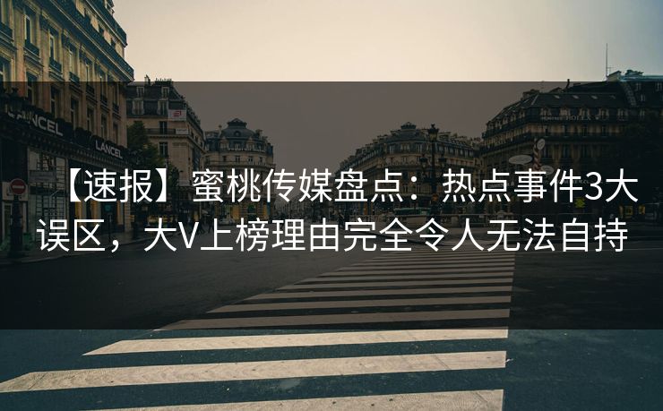 【速报】蜜桃传媒盘点：热点事件3大误区，大V上榜理由完全令人无法自持