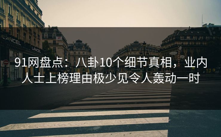 91网盘点：八卦10个细节真相，业内人士上榜理由极少见令人轰动一时
