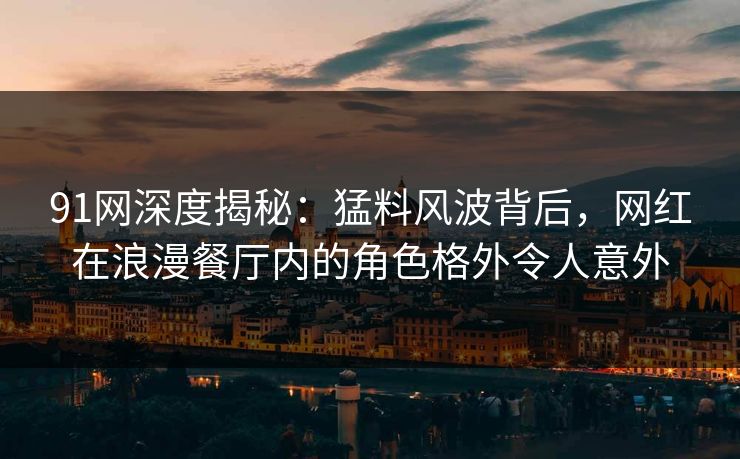 91网深度揭秘：猛料风波背后，网红在浪漫餐厅内的角色格外令人意外