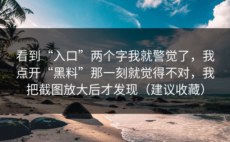 看到“入口”两个字我就警觉了，我点开“黑料”那一刻就觉得不对，我把截图放大后才发现（建议收藏）