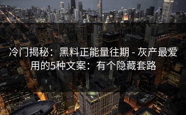 冷门揭秘：黑料正能量往期 - 灰产最爱用的5种文案：有个隐藏套路