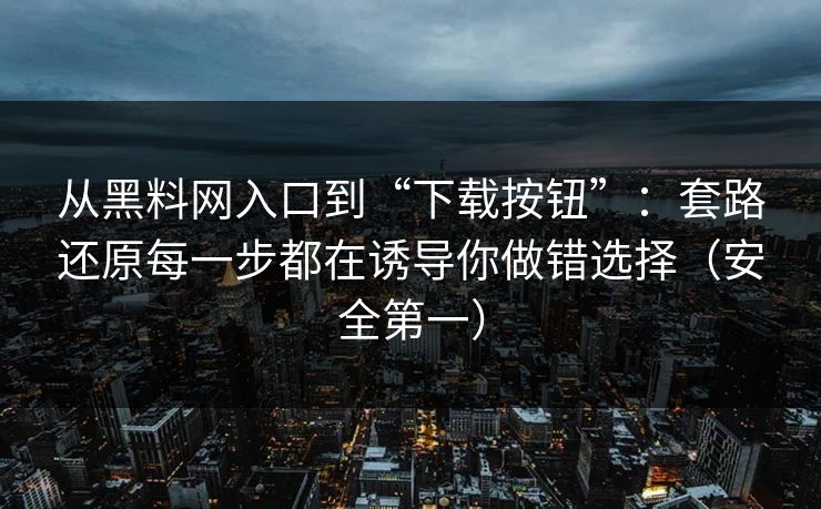 从黑料网入口到“下载按钮”：套路还原每一步都在诱导你做错选择（安全第一）