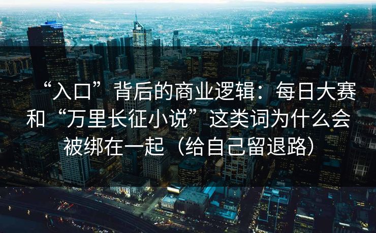 “入口”背后的商业逻辑:每日大赛和“万里长征小说”这类词为什么会被绑在一起(给自己留退路) “入口”背后的商业逻辑:每日大赛和“万里长征小说”这类词为什么会被绑在一起(给自己留退路)